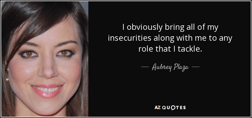 I obviously bring all of my insecurities along with me to any role that I tackle. - Aubrey Plaza
