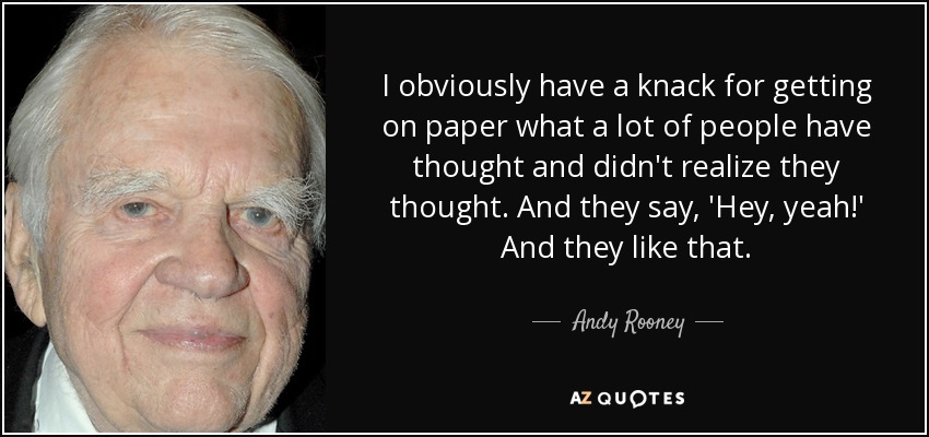I obviously have a knack for getting on paper what a lot of people have thought and didn't realize they thought. And they say, 'Hey, yeah!' And they like that. - Andy Rooney