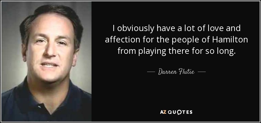 I obviously have a lot of love and affection for the people of Hamilton from playing there for so long. - Darren Flutie