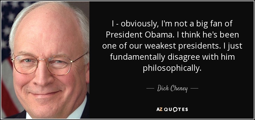I - obviously, I'm not a big fan of President Obama. I think he's been one of our weakest presidents. I just fundamentally disagree with him philosophically. - Dick Cheney