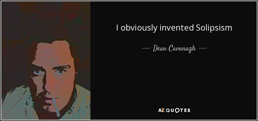 I obviously invented Solipsism - Dean Cavanagh