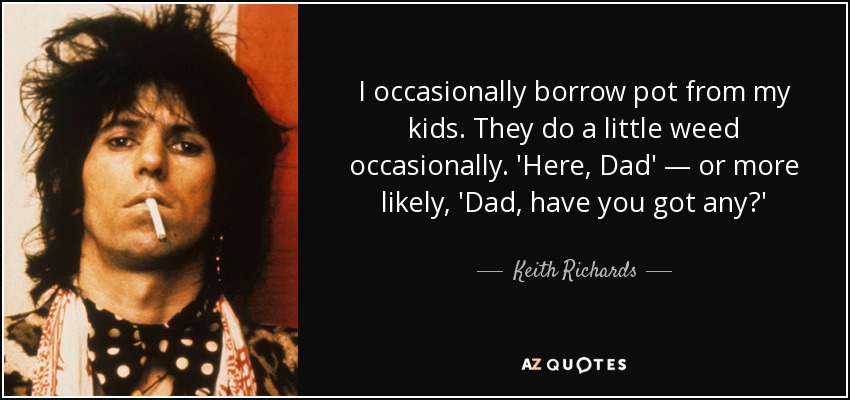 I occasionally borrow pot from my kids. They do a little weed occasionally. 'Here, Dad' — or more likely, 'Dad, have you got any?' - Keith Richards