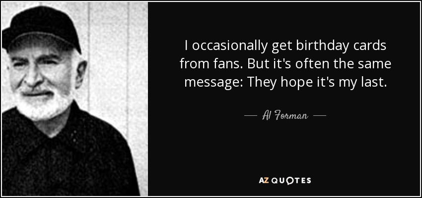 I occasionally get birthday cards from fans. But it's often the same message: They hope it's my last. - Al Forman