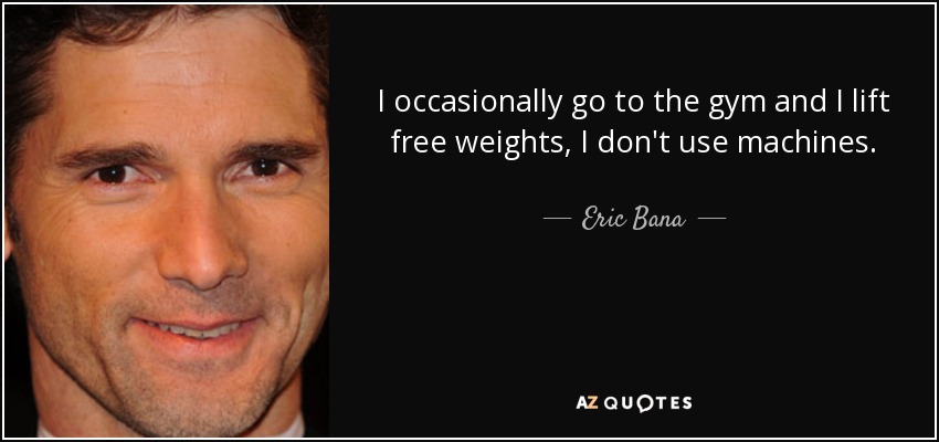I occasionally go to the gym and I lift free weights, I don't use machines. - Eric Bana