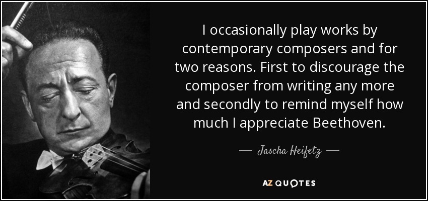 I occasionally play works by contemporary composers and for two reasons. First to discourage the composer from writing any more and secondly to remind myself how much I appreciate Beethoven. - Jascha Heifetz