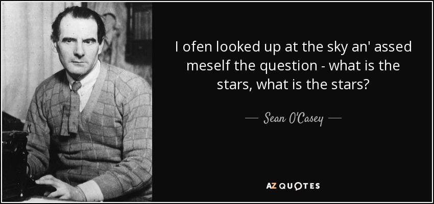 I ofen looked up at the sky an' assed meself the question - what is the stars, what is the stars? - Sean O'Casey