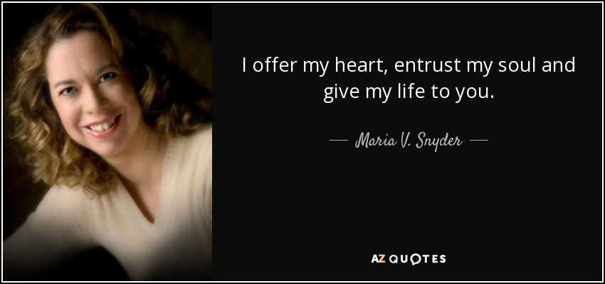 I offer my heart, entrust my soul and give my life to you. - Maria V. Snyder