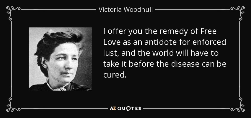 I offer you the remedy of Free Love as an antidote for enforced lust, and the world will have to take it before the disease can be cured. - Victoria Woodhull