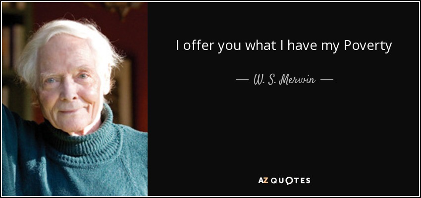 I offer you what I have my Poverty - W. S. Merwin