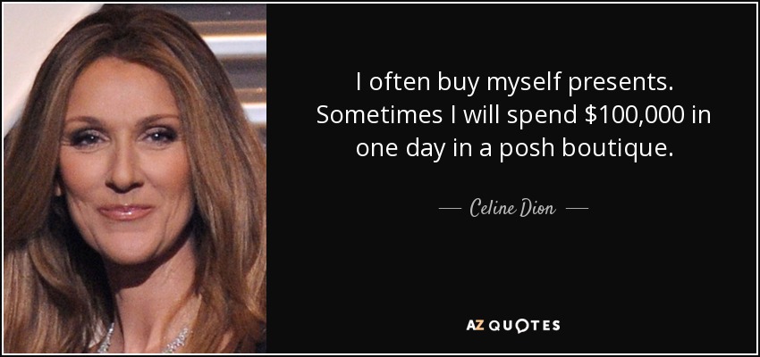 I often buy myself presents. Sometimes I will spend $100,000 in one day in a posh boutique. - Celine Dion
