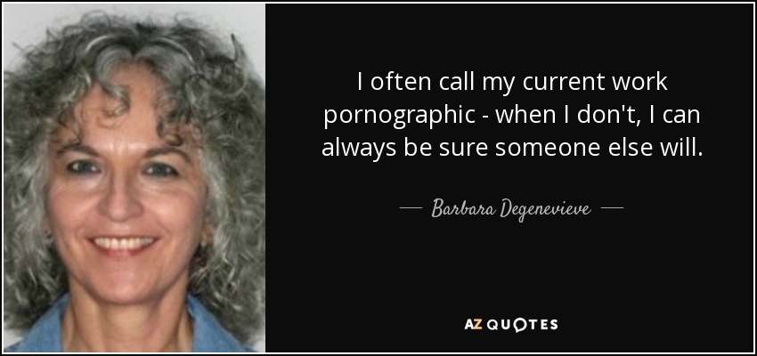 I often call my current work pornographic - when I don't, I can always be sure someone else will. - Barbara Degenevieve