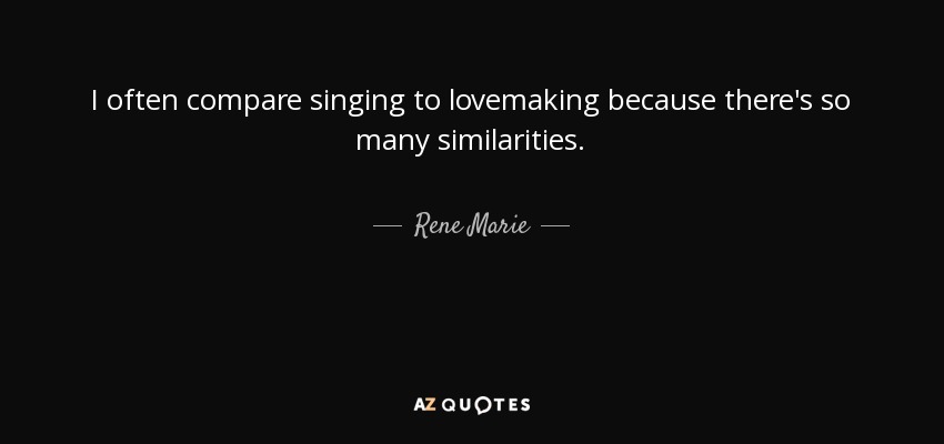 I often compare singing to lovemaking because there's so many similarities. - Rene Marie