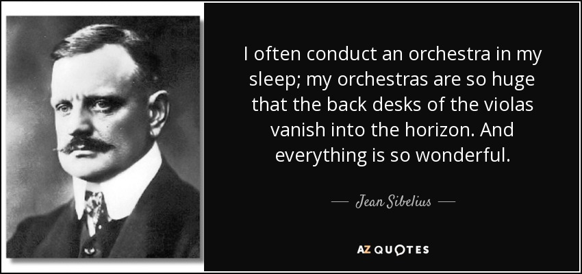I often conduct an orchestra in my sleep; my orchestras are so huge that the back desks of the violas vanish into the horizon. And everything is so wonderful. - Jean Sibelius