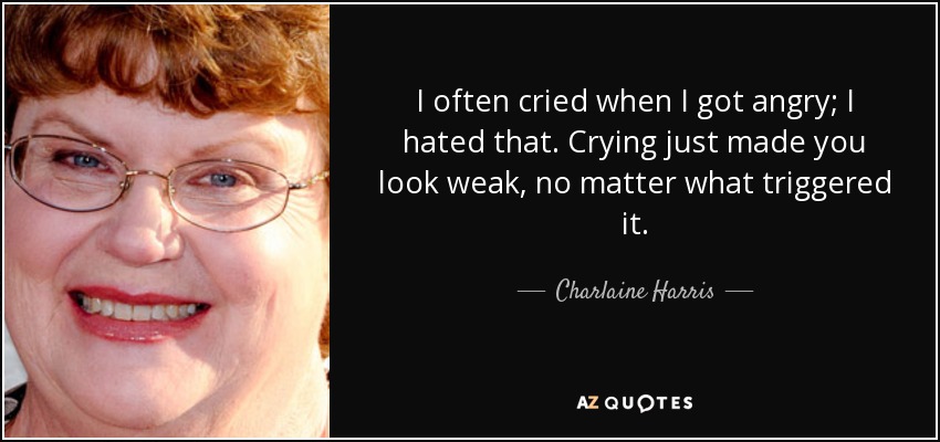 I often cried when I got angry; I hated that. Crying just made you look weak, no matter what triggered it. - Charlaine Harris