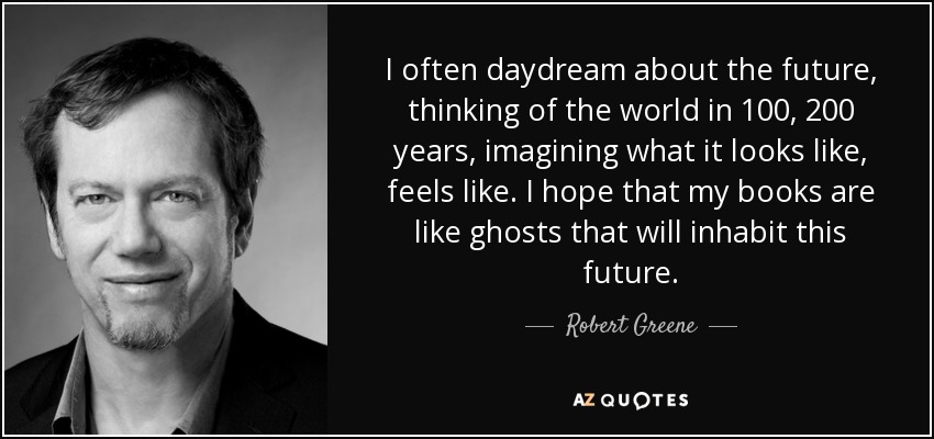 I often daydream about the future, thinking of the world in 100, 200 years, imagining what it looks like, feels like. I hope that my books are like ghosts that will inhabit this future. - Robert Greene