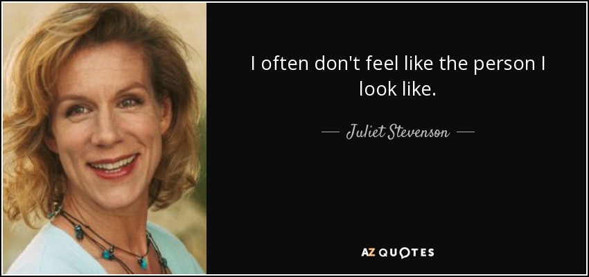 I often don't feel like the person I look like. - Juliet Stevenson