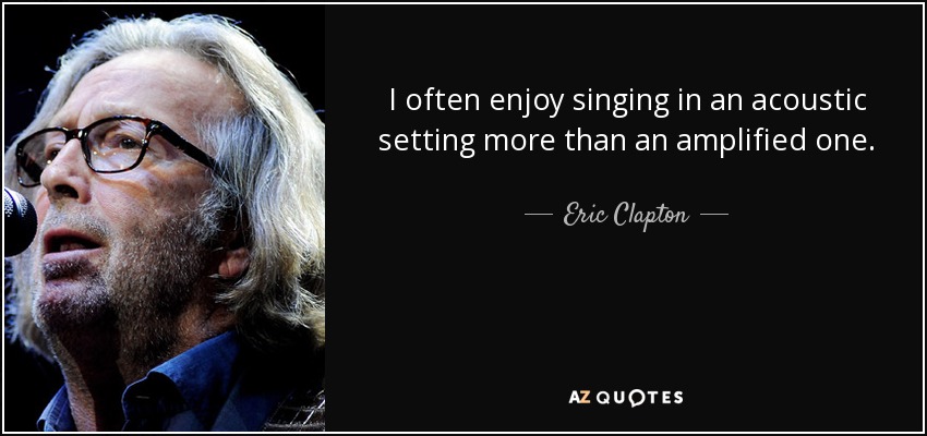 I often enjoy singing in an acoustic setting more than an amplified one. - Eric Clapton