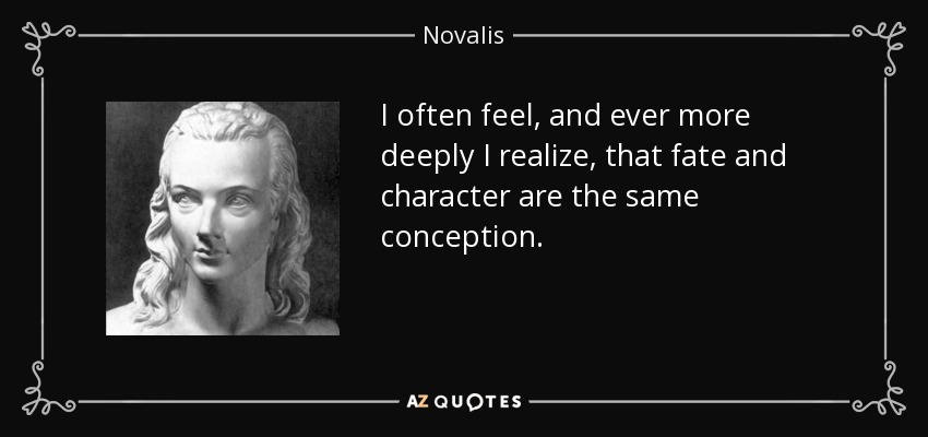 I often feel, and ever more deeply I realize, that fate and character are the same conception. - Novalis