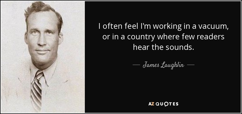 I often feel I'm working in a vacuum, or in a country where few readers hear the sounds. - James Laughlin