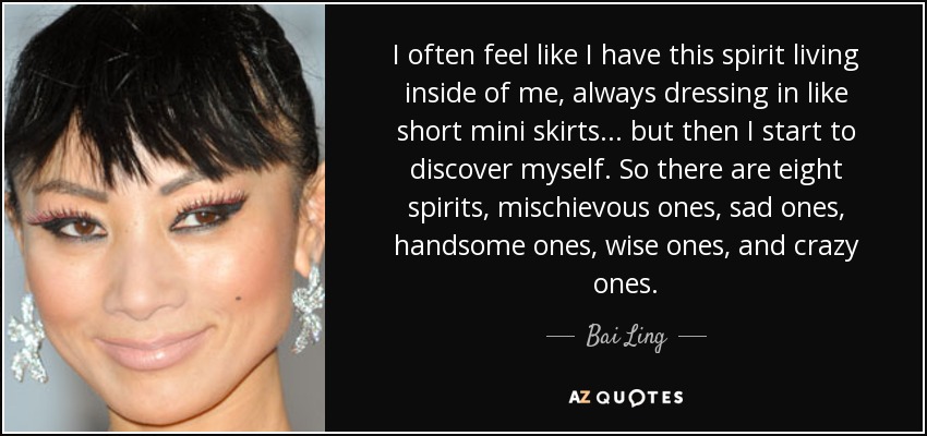 I often feel like I have this spirit living inside of me, always dressing in like short mini skirts... but then I start to discover myself. So there are eight spirits, mischievous ones, sad ones, handsome ones, wise ones, and crazy ones. - Bai Ling