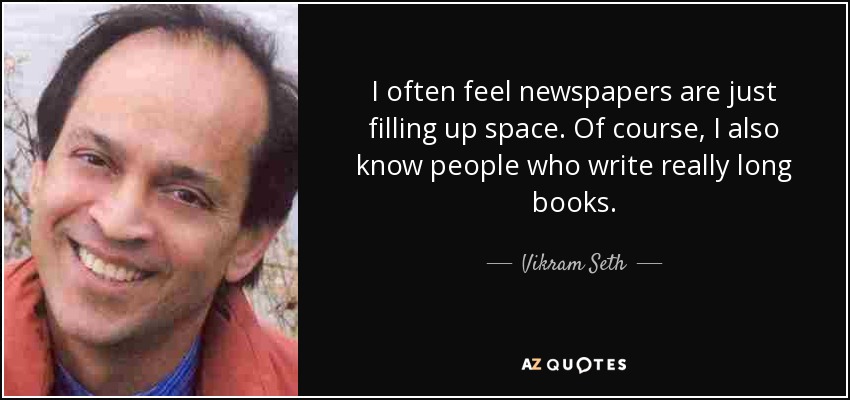 I often feel newspapers are just filling up space. Of course, I also know people who write really long books. - Vikram Seth