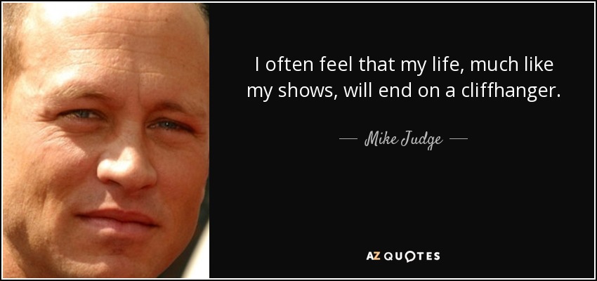 I often feel that my life, much like my shows, will end on a cliffhanger. - Mike Judge