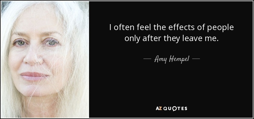 I often feel the effects of people only after they leave me. - Amy Hempel