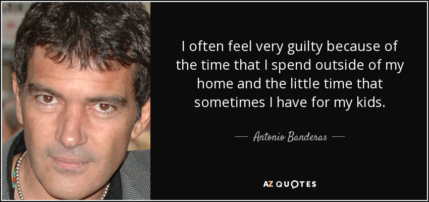 I often feel very guilty because of the time that I spend outside of my home and the little time that sometimes I have for my kids. - Antonio Banderas