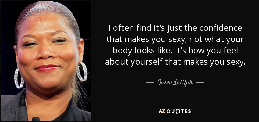 I often find it's just the confidence that makes you sexy, not what your body looks like. It's how you feel about yourself that makes you sexy. - Queen Latifah