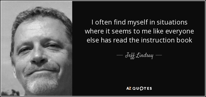 I often find myself in situations where it seems to me like everyone else has read the instruction book - Jeff Lindsay