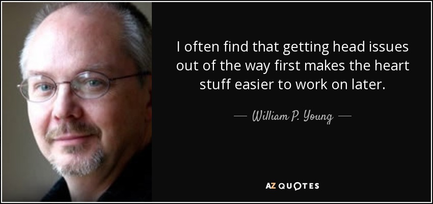 I often find that getting head issues out of the way first makes the heart stuff easier to work on later. - William P. Young