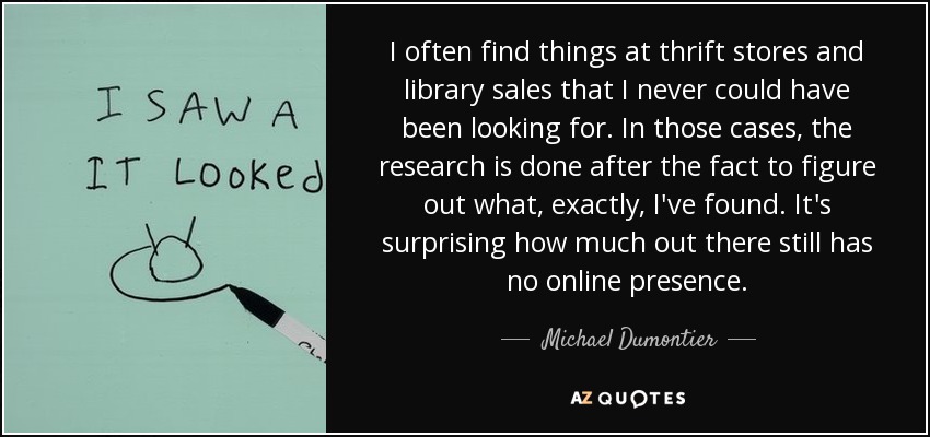 I often find things at thrift stores and library sales that I never could have been looking for. In those cases, the research is done after the fact to figure out what, exactly, I've found. It's surprising how much out there still has no online presence. - Michael Dumontier