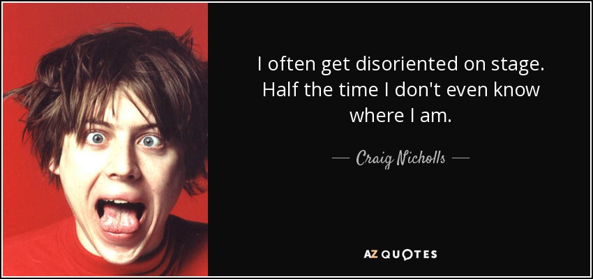 I often get disoriented on stage. Half the time I don't even know where I am. - Craig Nicholls
