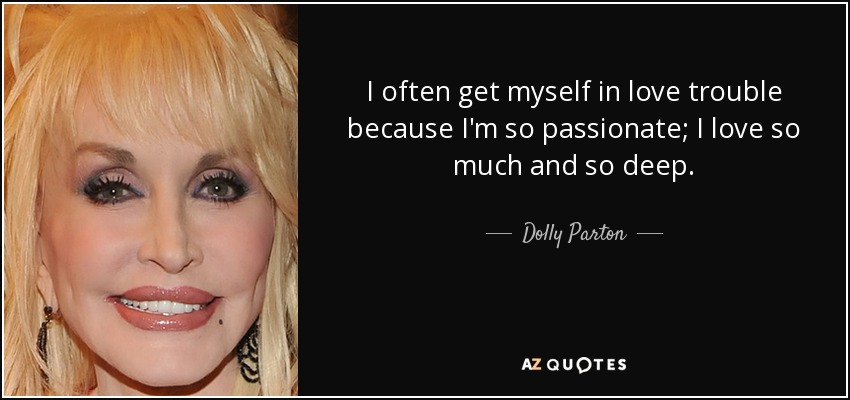 I often get myself in love trouble because I'm so passionate; I love so much and so deep. - Dolly Parton
