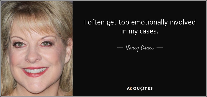 I often get too emotionally involved in my cases. - Nancy Grace