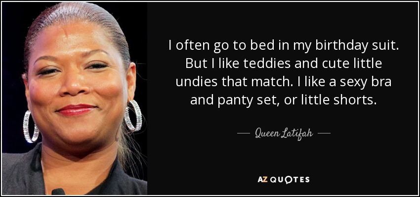 I often go to bed in my birthday suit. But I like teddies and cute little undies that match. I like a sexy bra and panty set, or little shorts. - Queen Latifah