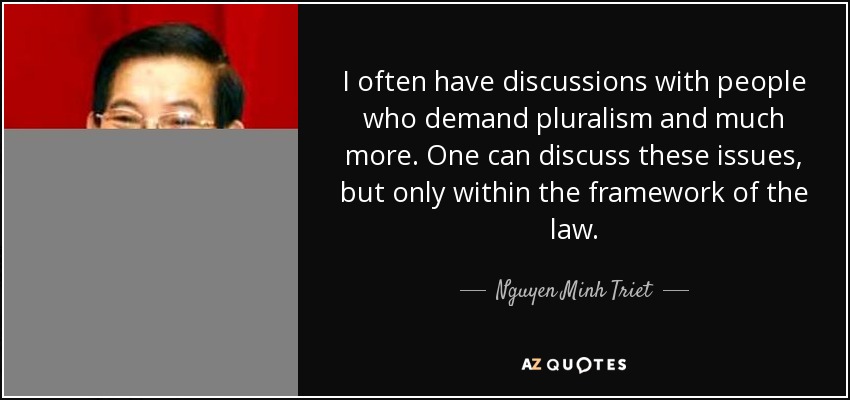 I often have discussions with people who demand pluralism and much more. One can discuss these issues, but only within the framework of the law. - Nguyen Minh Triet