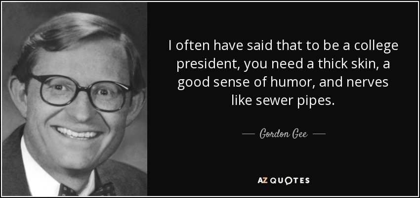 I often have said that to be a college president, you need a thick skin, a good sense of humor, and nerves like sewer pipes. - Gordon Gee