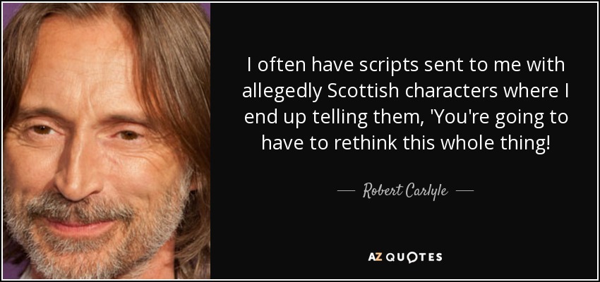 I often have scripts sent to me with allegedly Scottish characters where I end up telling them, 'You're going to have to rethink this whole thing! - Robert Carlyle