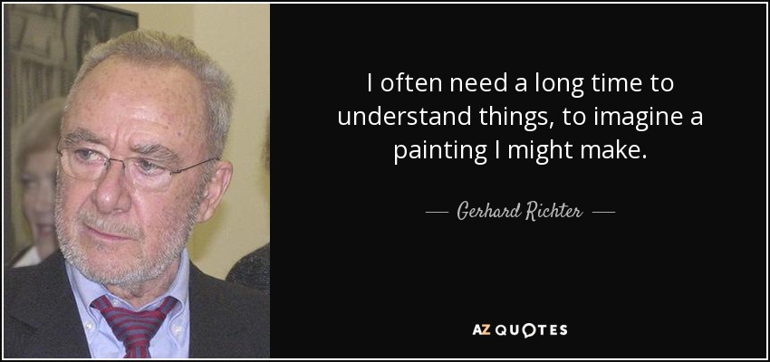 I often need a long time to understand things, to imagine a painting I might make. - Gerhard Richter