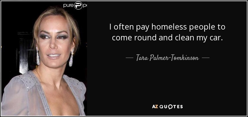 I often pay homeless people to come round and clean my car. - Tara Palmer-Tomkinson