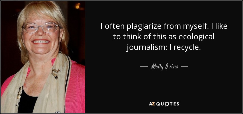 I often plagiarize from myself. I like to think of this as ecological journalism: I recycle. - Molly Ivins