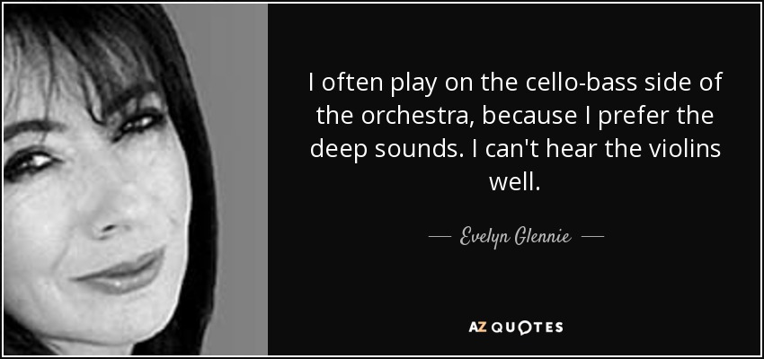 I often play on the cello-bass side of the orchestra, because I prefer the deep sounds. I can't hear the violins well. - Evelyn Glennie