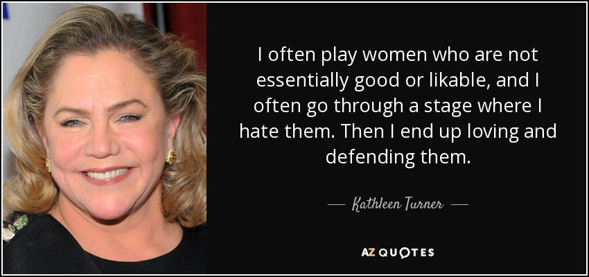 I often play women who are not essentially good or likable, and I often go through a stage where I hate them. Then I end up loving and defending them. - Kathleen Turner