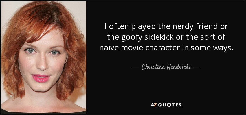 I often played the nerdy friend or the goofy sidekick or the sort of naïve movie character in some ways. - Christina Hendricks
