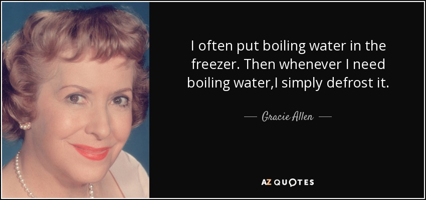 I often put boiling water in the freezer. Then whenever I need boiling water,I simply defrost it. - Gracie Allen