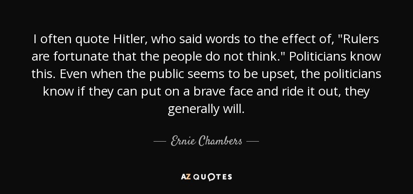 I often quote Hitler, who said words to the effect of, 