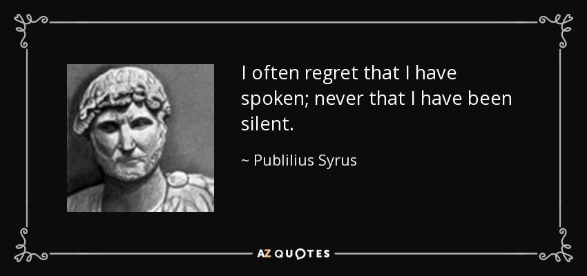 I often regret that I have spoken; never that I have been silent. - Publilius Syrus