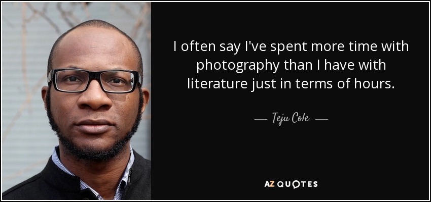 I often say I've spent more time with photography than I have with literature just in terms of hours. - Teju Cole