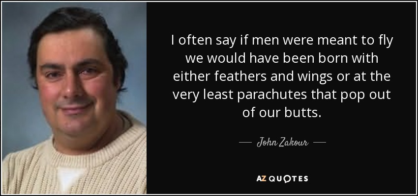 I often say if men were meant to fly we would have been born with either feathers and wings or at the very least parachutes that pop out of our butts. - John Zakour